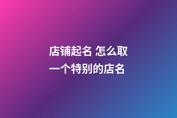 店铺起名 怎么取一个特别的店名-第1张-店铺起名-玄机派